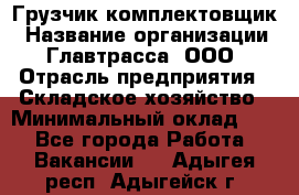 Грузчик-комплектовщик › Название организации ­ Главтрасса, ООО › Отрасль предприятия ­ Складское хозяйство › Минимальный оклад ­ 1 - Все города Работа » Вакансии   . Адыгея респ.,Адыгейск г.